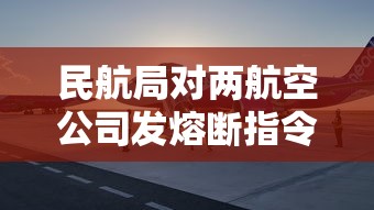 民航局对两航空公司发熔断指令(中国民航发出熔断指令) 民航局对两航空公司发熔断指令(中国民航发出熔断指令)