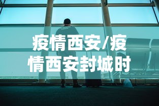 疫情西安/疫情西安封城时间