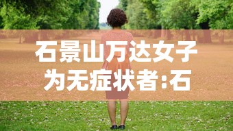 石景山万达女子为无症状者:石景山万达广场新冠女