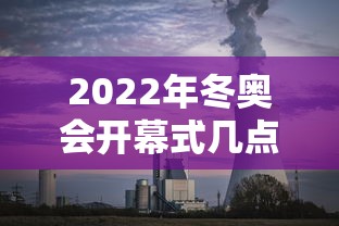 2022年冬奥会开幕式几点开始:2022年冬奥会开幕式将在哪里举行 2022年冬奥会开幕式几点开始:2022年冬奥会开幕式将在哪里举行