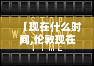【现在什么时间,伦敦现在什么时间】 【现在什么时间,伦敦现在什么时间】