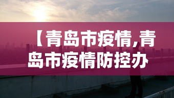 【青岛市疫情,青岛市疫情防控办公室】 【青岛市疫情,青岛市疫情防控办公室】