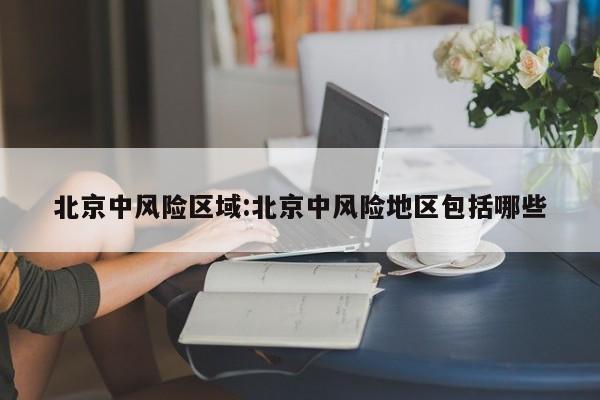 北京中风险区域:北京中风险地区包括哪些