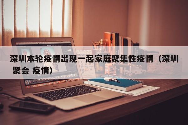 深圳本轮疫情出现一起家庭聚集性疫情(深圳 聚会 疫情)