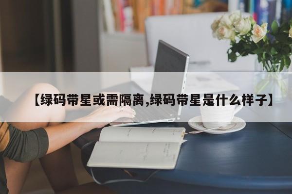 【绿码带星或需隔离,绿码带星是什么样子】