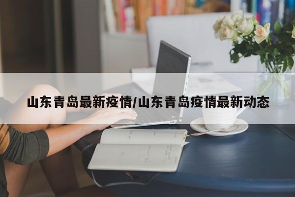 山东青岛最新疫情/山东青岛疫情最新动态
