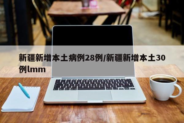 新疆新增本土病例28例/新疆新增本土30例lmm