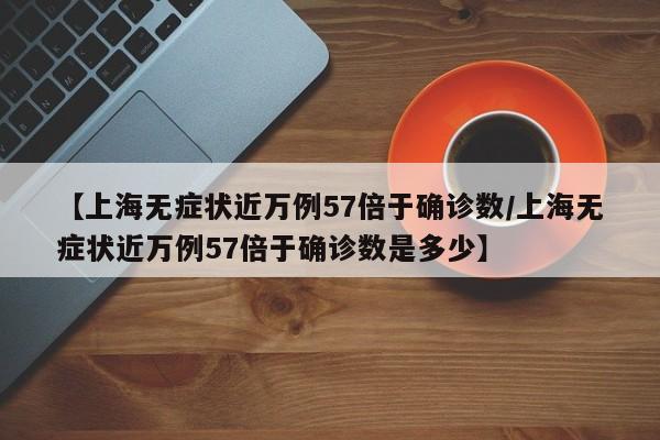 【上海无症状近万例57倍于确诊数/上海无症状近万例57倍于确诊数是多少】