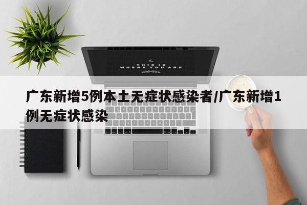 广东新增5例本土无症状感染者/广东新增1例无症状感染
