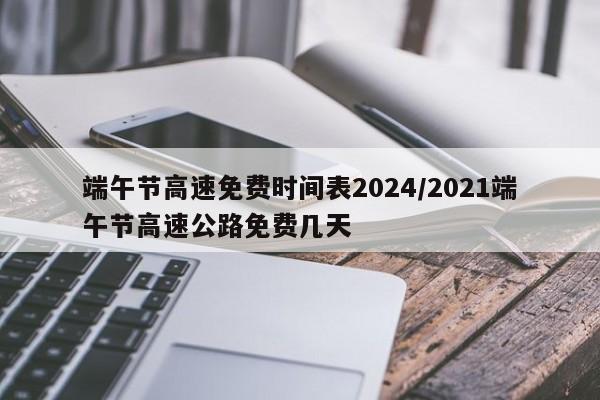 端午节高速免费时间表2024/2021端午节高速公路免费几天