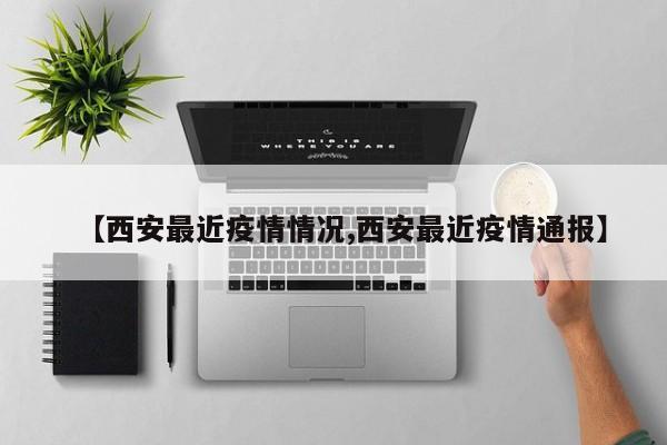 【西安最近疫情情况,西安最近疫情通报】
