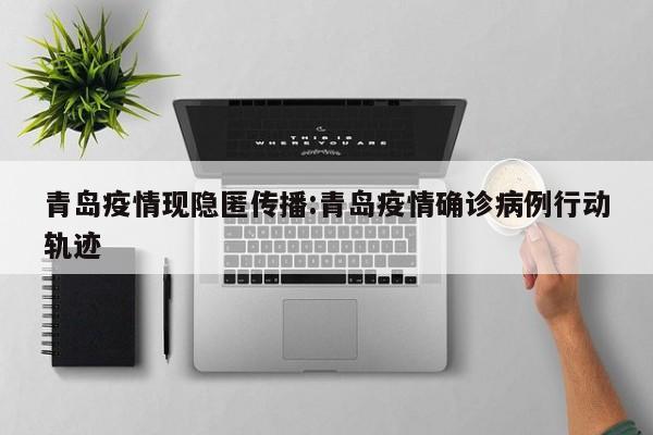 青岛疫情现隐匿传播:青岛疫情确诊病例行动轨迹