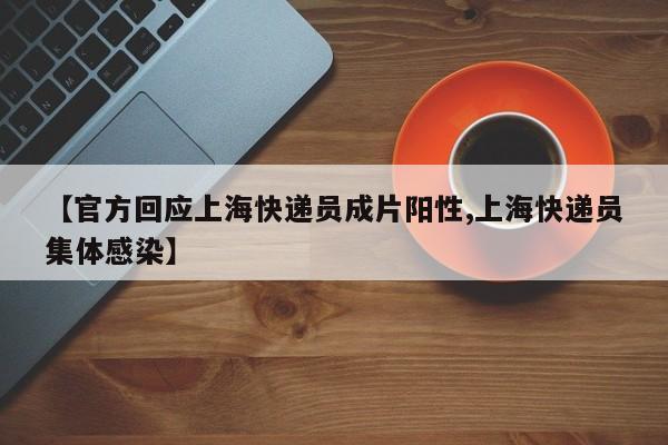 【官方回应上海快递员成片阳性,上海快递员集体感染】
