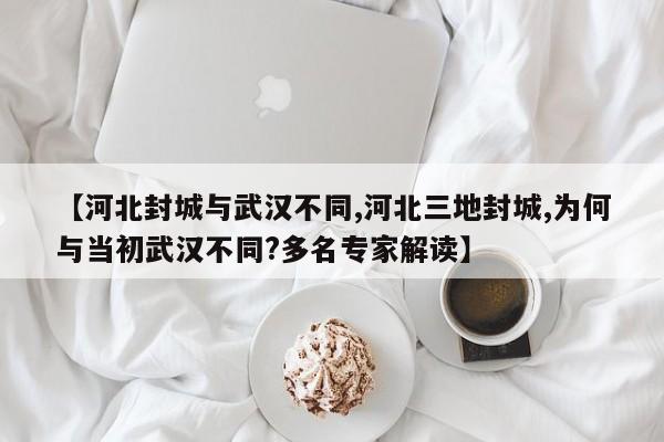 【河北封城与武汉不同,河北三地封城,为何与当初武汉不同?多名专家解读】