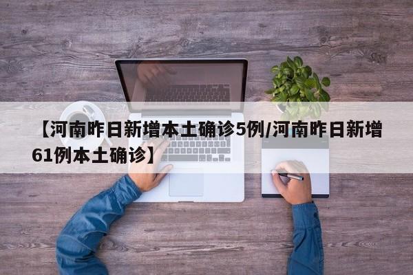 【河南昨日新增本土确诊5例/河南昨日新增61例本土确诊】