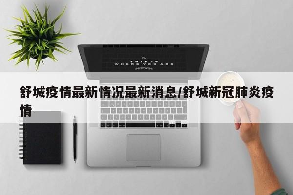 舒城疫情最新情况最新消息/舒城新冠肺炎疫情