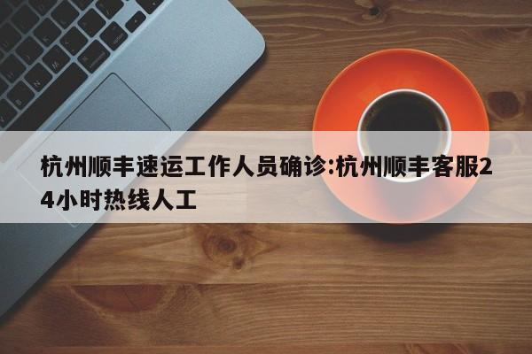 杭州顺丰速运工作人员确诊:杭州顺丰客服24小时热线人工