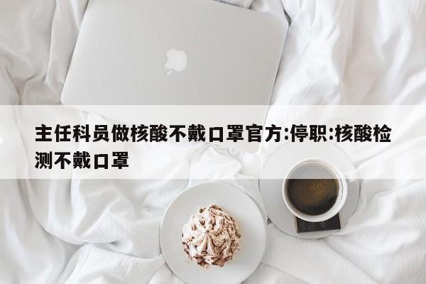 主任科员做核酸不戴口罩官方:停职:核酸检测不戴口罩