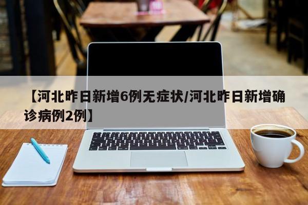 【河北昨日新增6例无症状/河北昨日新增确诊病例2例】