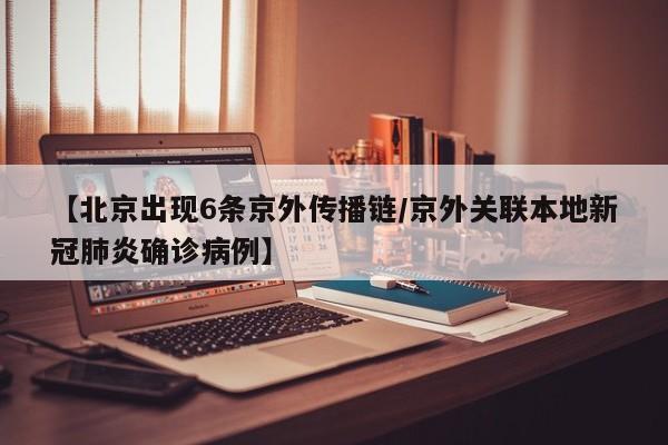 【北京出现6条京外传播链/京外关联本地新冠肺炎确诊病例】