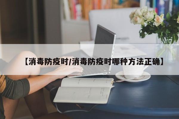 【消毒防疫时/消毒防疫时哪种方法正确】