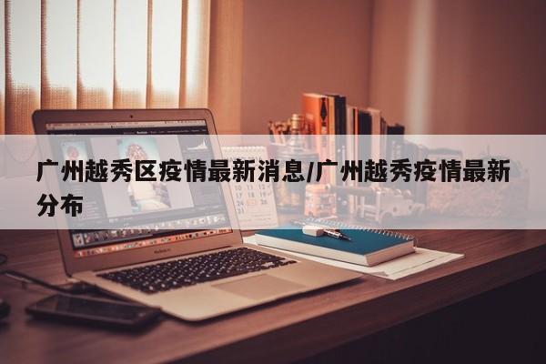 广州越秀区疫情最新消息/广州越秀疫情最新分布