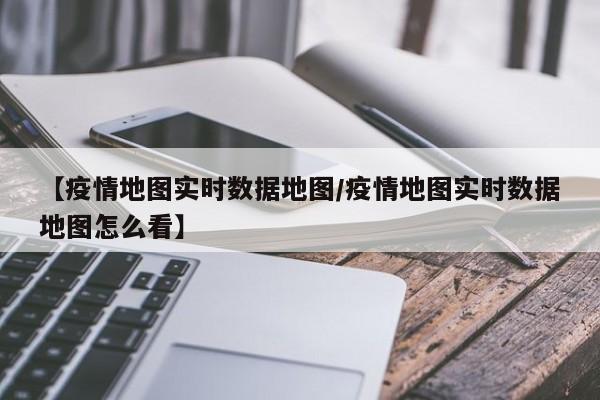 【疫情地图实时数据地图/疫情地图实时数据地图怎么看】