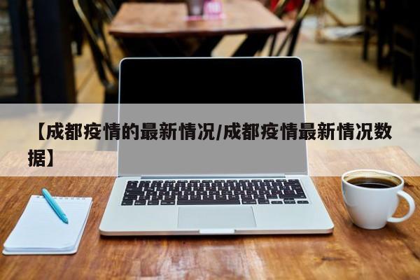 【成都疫情的最新情况/成都疫情最新情况数据】