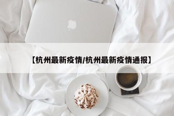 【杭州最新疫情/杭州最新疫情通报】