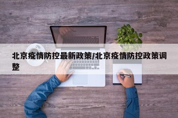 北京疫情防控最新政策/北京疫情防控政策调整