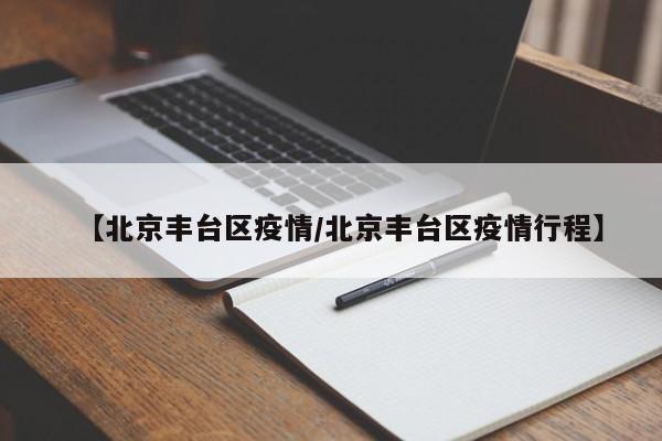 【北京丰台区疫情/北京丰台区疫情行程】