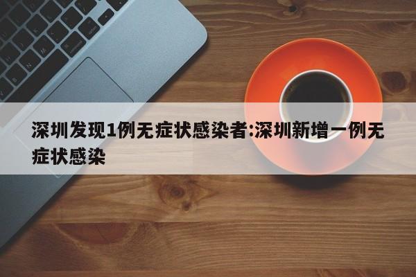 深圳发现1例无症状感染者:深圳新增一例无症状感染