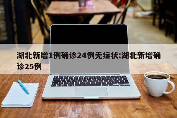 湖北新增1例确诊24例无症状:湖北新增确诊25例