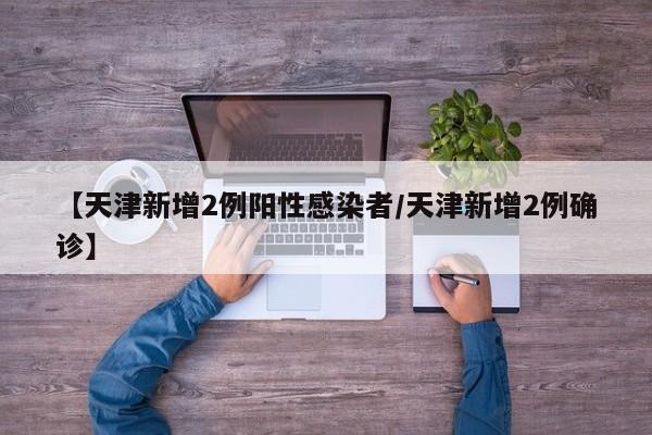 【天津新增2例阳性感染者/天津新增2例确诊】