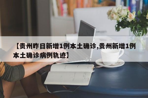 【贵州昨日新增1例本土确诊,贵州新增1例本土确诊病例轨迹】