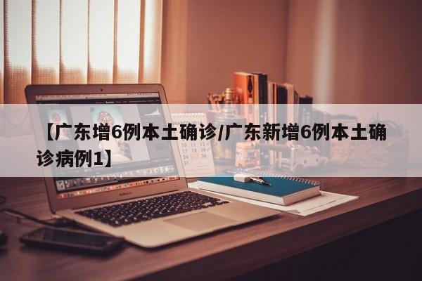 【广东增6例本土确诊/广东新增6例本土确诊病例1】