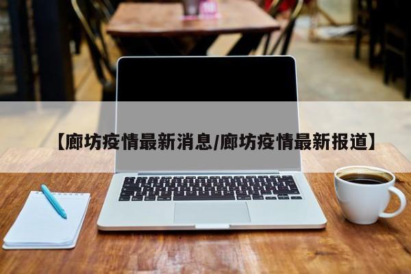 【廊坊疫情最新消息/廊坊疫情最新报道】