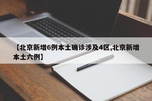 【北京新增6例本土确诊涉及4区,北京新增本土六例】