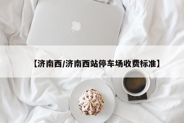 【济南西/济南西站停车场收费标准】