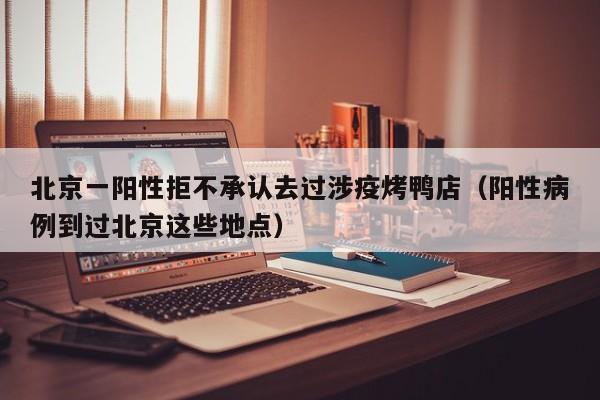 北京一阳性拒不承认去过涉疫烤鸭店(阳性病例到过北京这些地点)