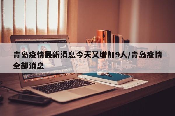 青岛疫情最新消息今天又增加9人/青岛疫情全部消息