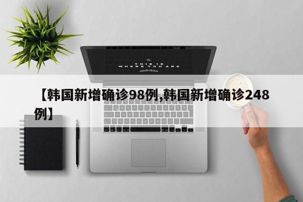 【韩国新增确诊98例,韩国新增确诊248例】