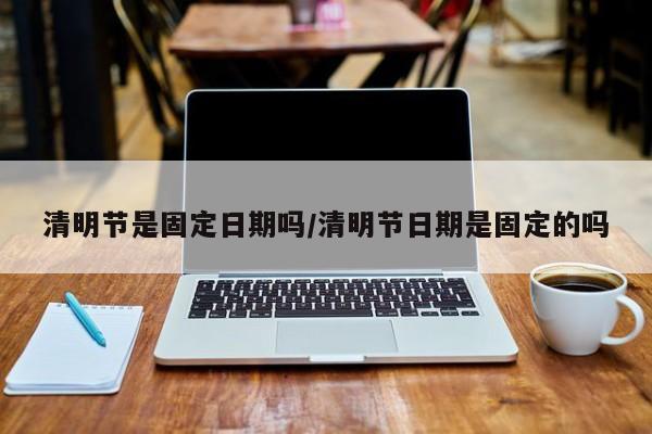 清明节是固定日期吗/清明节日期是固定的吗