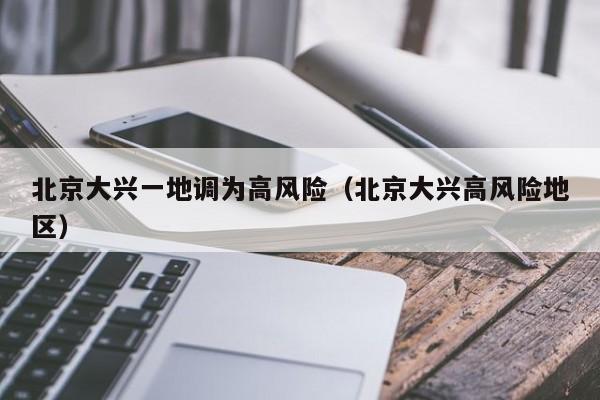 北京大兴一地调为高风险(北京大兴高风险地区)