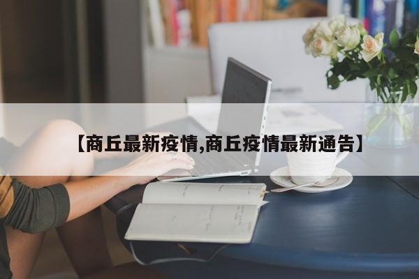【商丘最新疫情,商丘疫情最新通告】