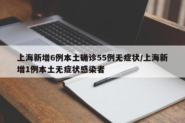 上海新增6例本土确诊55例无症状/上海新增1例本土无症状感染者