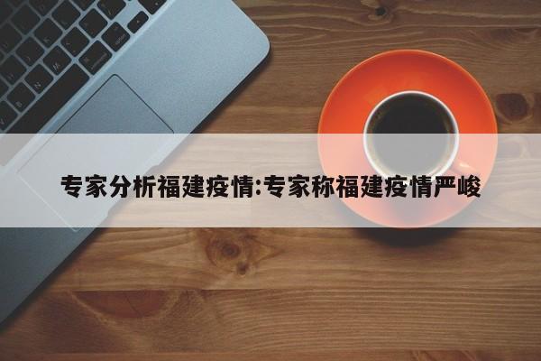 专家分析福建疫情:专家称福建疫情严峻