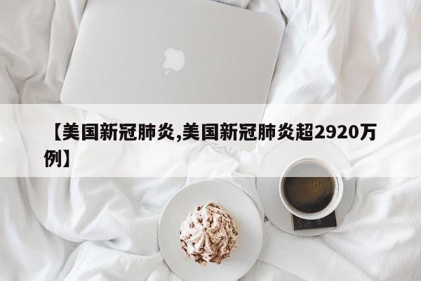 【美国新冠肺炎,美国新冠肺炎超2920万例】
