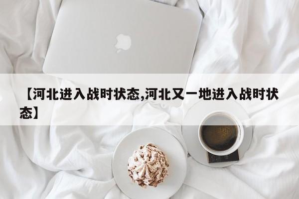 【河北进入战时状态,河北又一地进入战时状态】