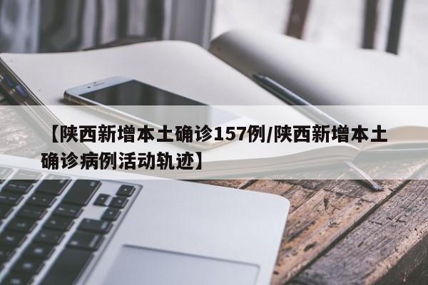 【陕西新增本土确诊157例/陕西新增本土确诊病例活动轨迹】
